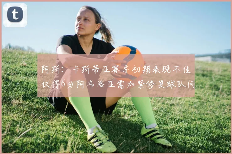阿斯：卡斯蒂亚赛季初期表现不佳仅得6分阿韦洛亚需加紧修复球队问题