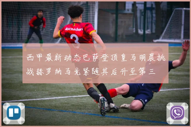 西甲最新动态巴萨登顶皇马明晨挑战赫罗纳马竞紧随其后升至第三
