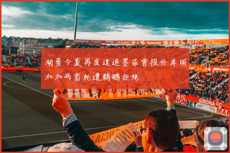 湖勇今夏再度追逐墨菲曾报价库明加加两首轮遭鹈鹕拒绝