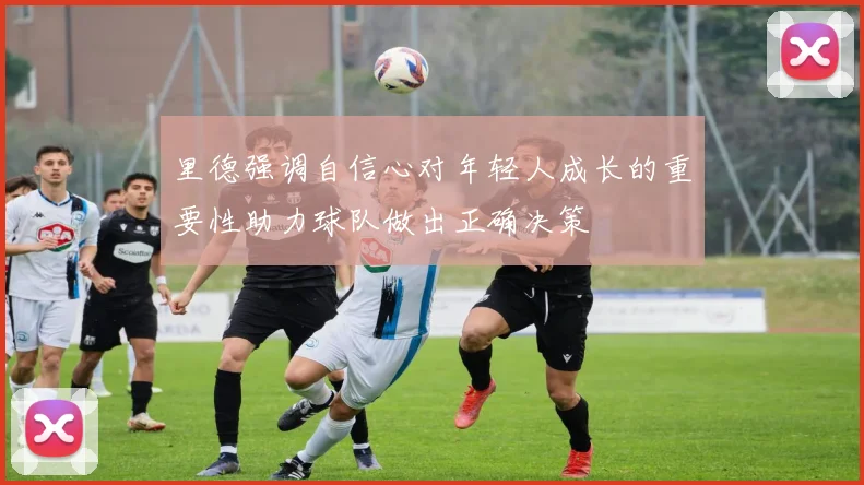 里德强调自信心对年轻人成长的重要性助力球队做出正确决策