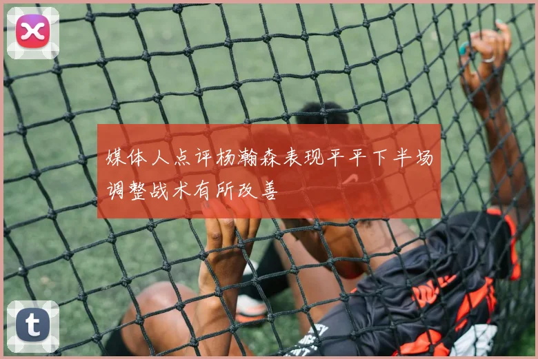 媒体人点评杨瀚森表现平平下半场调整战术有所改善