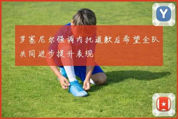 罗塞尼尔强调内托道歉后希望全队共同进步提升表现