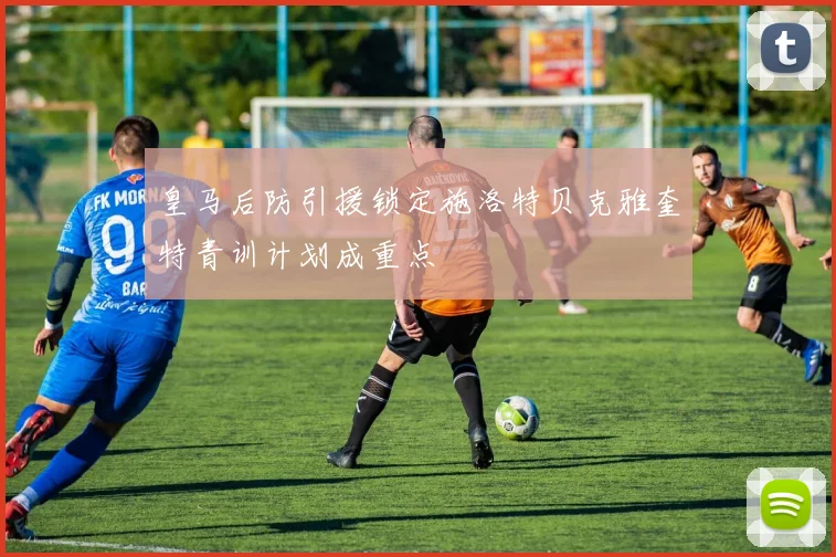 皇马后防引援锁定施洛特贝克雅奎特青训计划成重点
