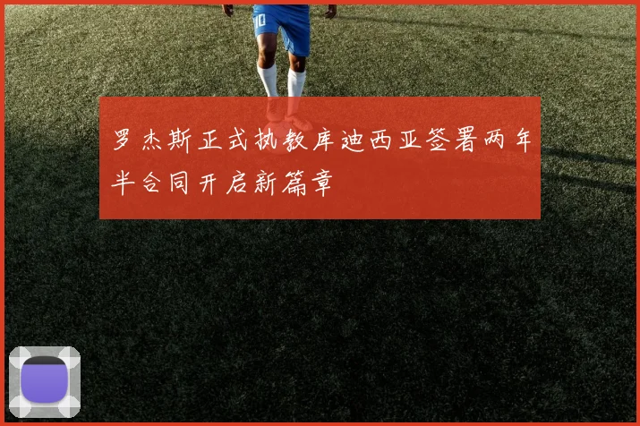 罗杰斯正式执教库迪西亚签署两年半合同开启新篇章