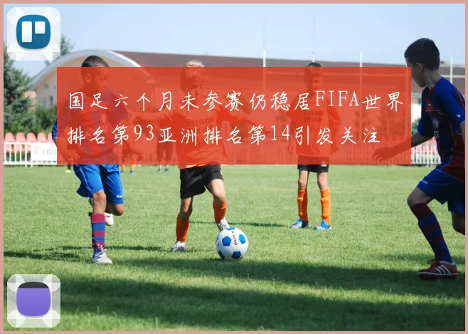 国足六个月未参赛仍稳居FIFA世界排名第93亚洲排名第14引发关注