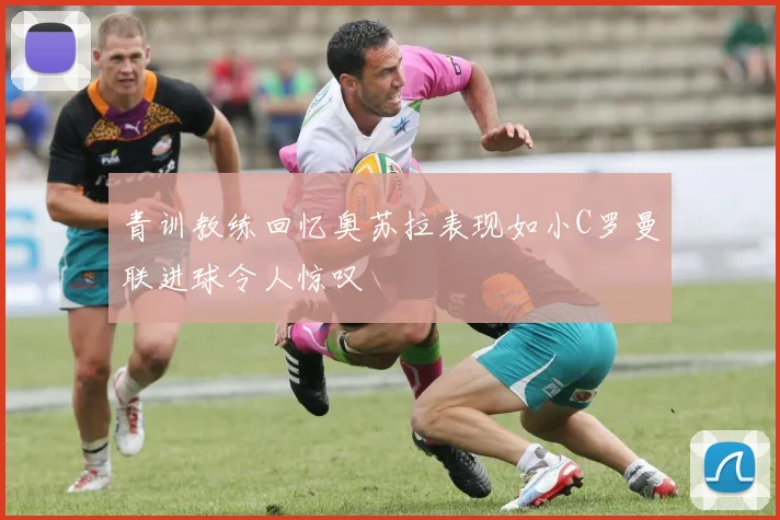 青训教练回忆奥苏拉表现如小C罗曼联进球令人惊叹