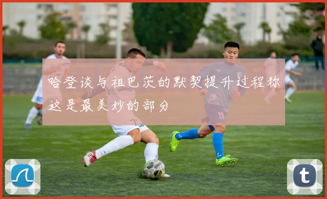 哈登谈与祖巴茨的默契提升过程称这是最美妙的部分