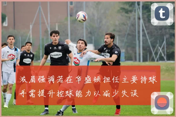 浓眉强调若在华盛顿担任主要持球手需提升控球能力以减少失误