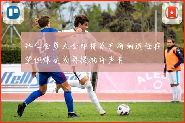 拜仁会员大会即将召开海纳连任在望但球迷或再提批评声音