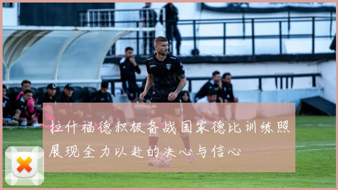 拉什福德积极备战国家德比训练照展现全力以赴的决心与信心