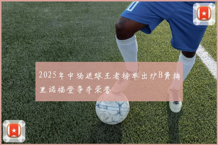 2025年中场进球王者榜单出炉B费梅里诺福登争夺荣誉