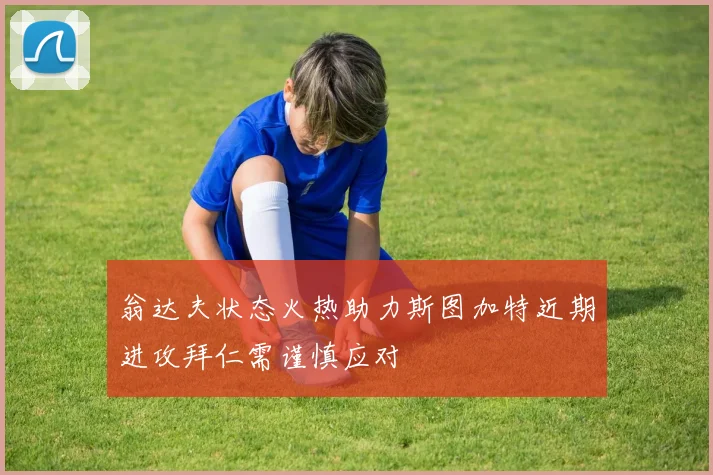 翁达夫状态火热助力斯图加特近期进攻拜仁需谨慎应对
