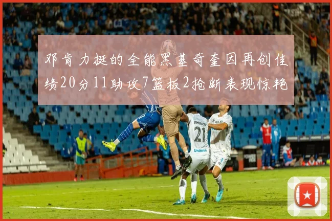 邓肯力挺的全能黑基奇奎因再创佳绩20分11助攻7篮板2抢断表现惊艳