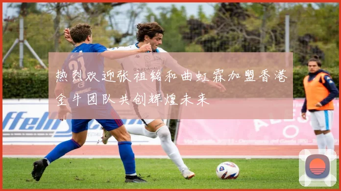 热烈欢迎张祖铭和曲虹霖加盟香港金牛团队共创辉煌未来