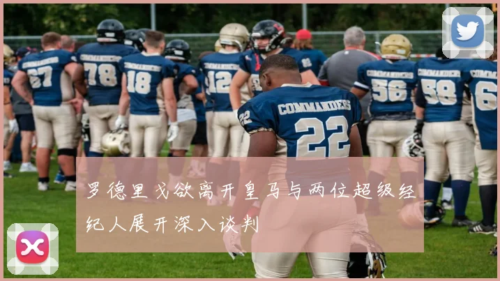 罗德里戈欲离开皇马与两位超级经纪人展开深入谈判