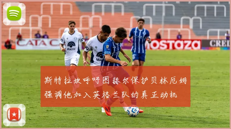 斯特拉坎呼吁图赫尔保护贝林厄姆强调他加入英格兰队的真正动机