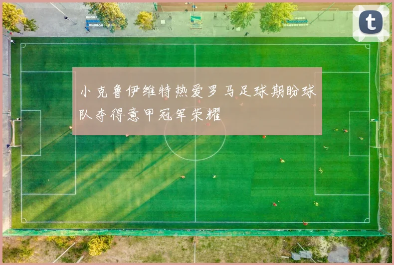 小克鲁伊维特热爱罗马足球期盼球队夺得意甲冠军荣耀