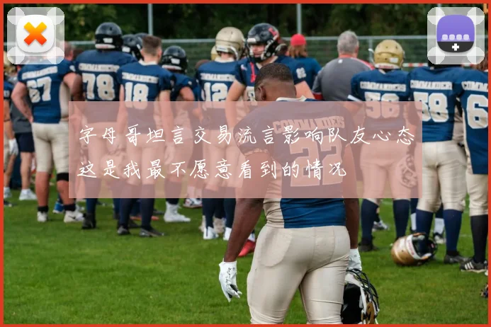 字母哥坦言交易流言影响队友心态这是我最不愿意看到的情况