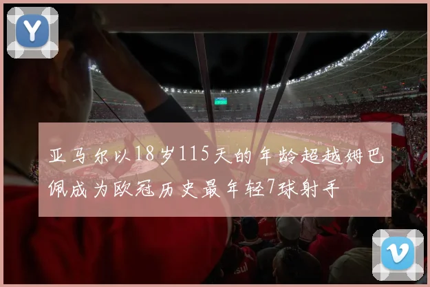 亚马尔以18岁115天的年龄超越姆巴佩成为欧冠历史最年轻7球射手
