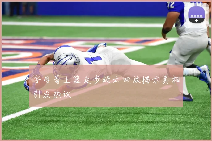 字母哥上篮走步疑云回放揭示真相引发热议