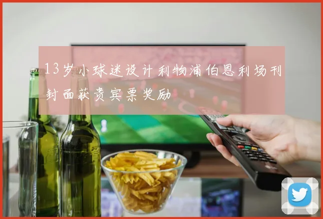 13岁小球迷设计利物浦伯恩利场刊封面获贵宾票奖励