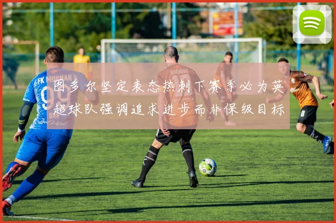 图多尔坚定表态热刺下赛季必为英超球队强调追求进步而非保级目标