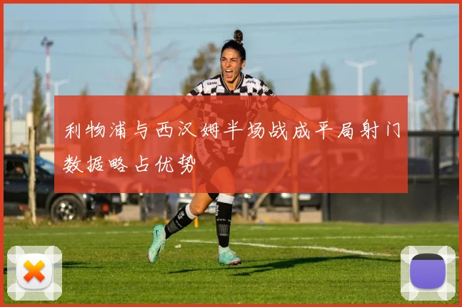 利物浦与西汉姆半场战成平局射门数据略占优势