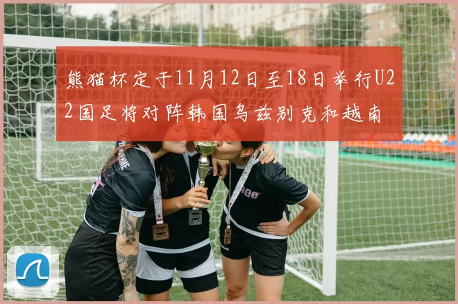 熊猫杯定于11月12日至18日举行U22国足将对阵韩国乌兹别克和越南