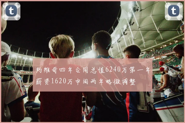 约维奇四年合同总值6240万第一年薪资1620万中间两年略微调整