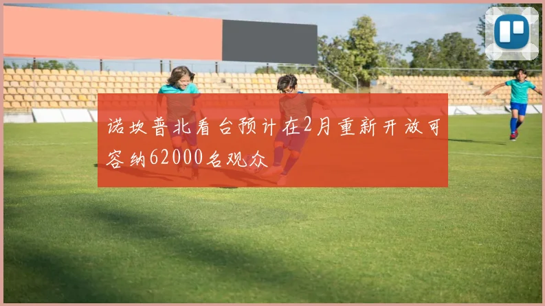 诺坎普北看台预计在2月重新开放可容纳62000名观众