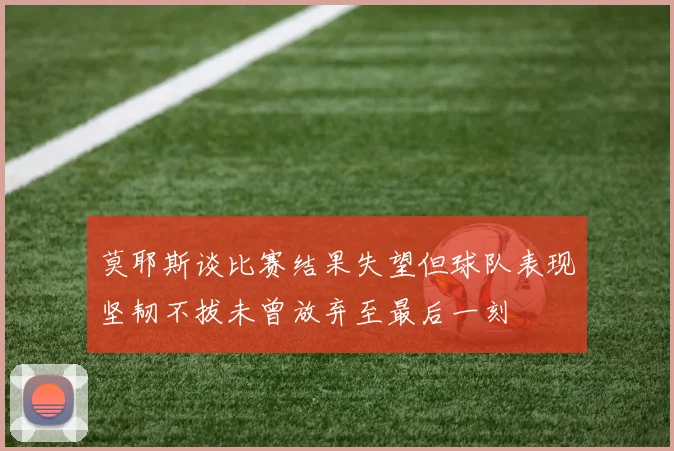 莫耶斯谈比赛结果失望但球队表现坚韧不拔未曾放弃至最后一刻