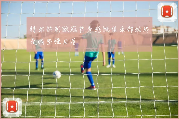 特尔热刺欧冠首秀感慨俱乐部始终是我坚强后盾