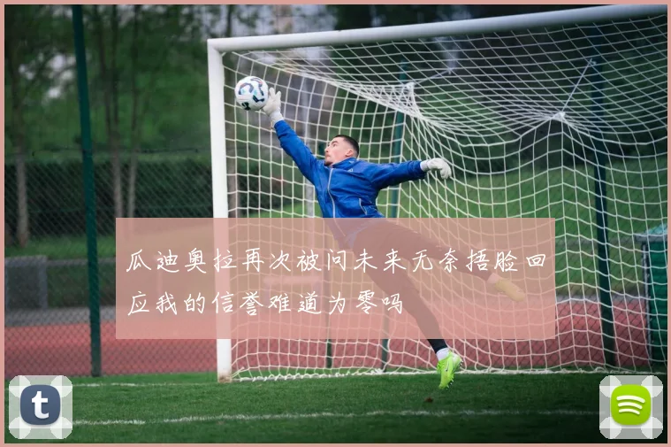 瓜迪奥拉再次被问未来无奈捂脸回应我的信誉难道为零吗