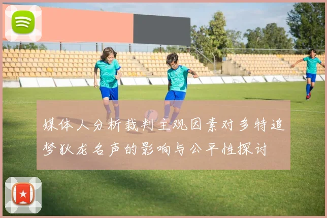媒体人分析裁判主观因素对多特追梦狄龙名声的影响与公平性探讨