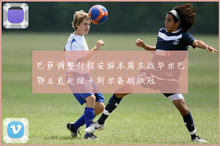 巴萨调整行程安排本周末战毕尔巴鄂后直赴纽卡斯尔备战欧冠