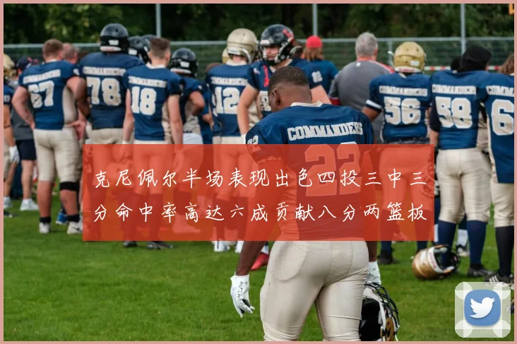 克尼佩尔半场表现出色四投三中三分命中率高达六成贡献八分两篮板