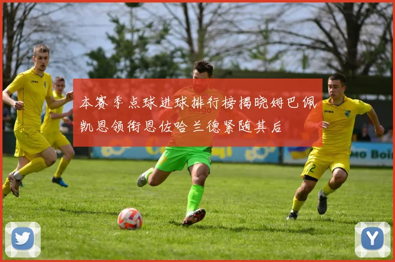 本赛季点球进球排行榜揭晓姆巴佩凯恩领衔恩佐哈兰德紧随其后