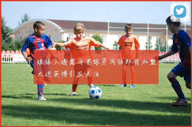 媒体人透露海港球员冯劲即将加盟大连英博引发关注