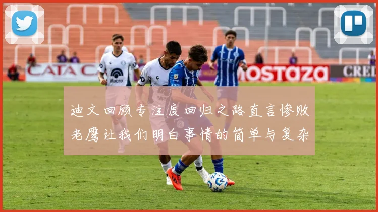 迪文回顾专注度回归之路直言惨败老鹰让我们明白事情的简单与复杂