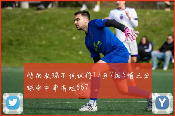 特纳表现不佳仅得13分7板5帽三分球命中率高达667