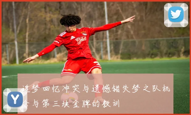 追梦回忆冲突与遗憾错失梦之队机会与第三块金牌的教训