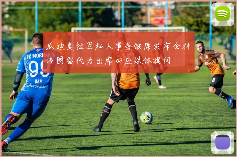 瓜迪奥拉因私人事务缺席发布会科洛图雷代为出席回应媒体提问