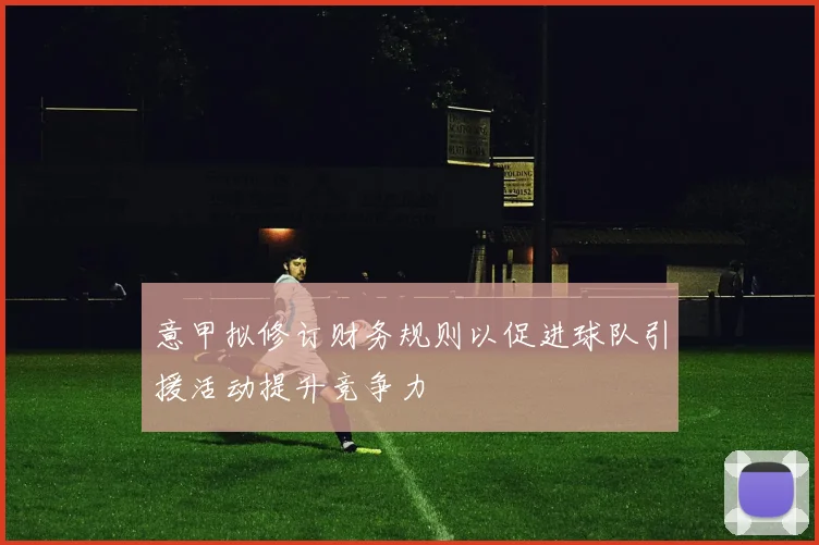 意甲拟修订财务规则以促进球队引援活动提升竞争力