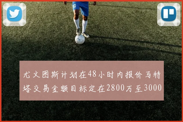 尤文图斯计划在48小时内报价马特塔交易金额目标定在2800万至3000万欧元