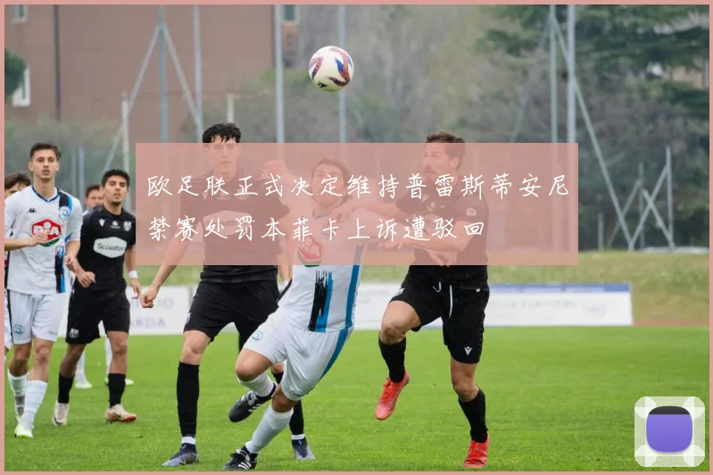 欧足联正式决定维持普雷斯蒂安尼禁赛处罚本菲卡上诉遭驳回