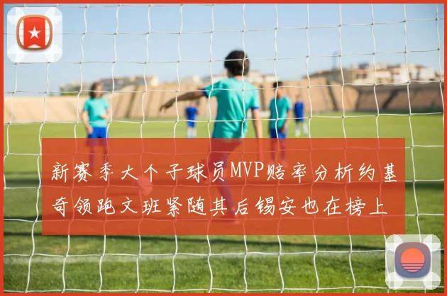 新赛季大个子球员MVP赔率分析约基奇领跑文班紧随其后锡安也在榜上