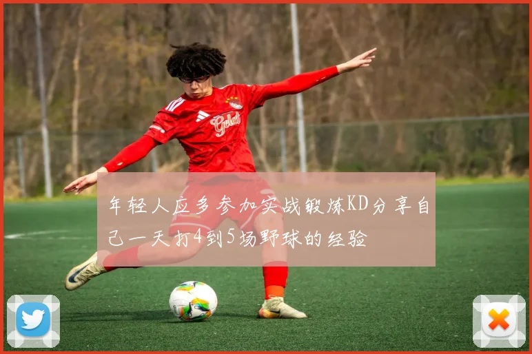 年轻人应多参加实战锻炼KD分享自己一天打4到5场野球的经验