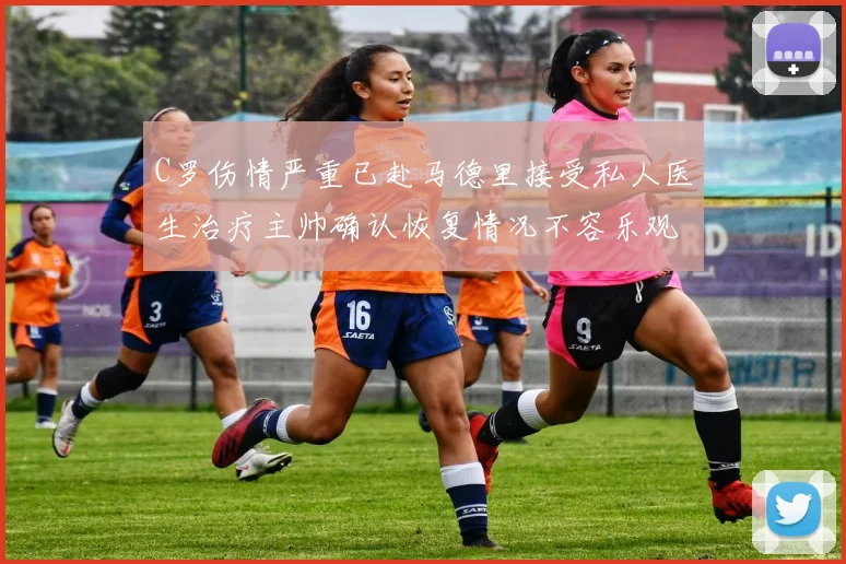 C罗伤情严重已赴马德里接受私人医生治疗主帅确认恢复情况不容乐观