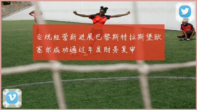 合规经营新进展巴黎斯特拉斯堡欧塞尔成功通过年度财务复审